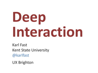 Deep
Interaction
Karl Fast
Kent State University
@karlfast
UX Brighton
 