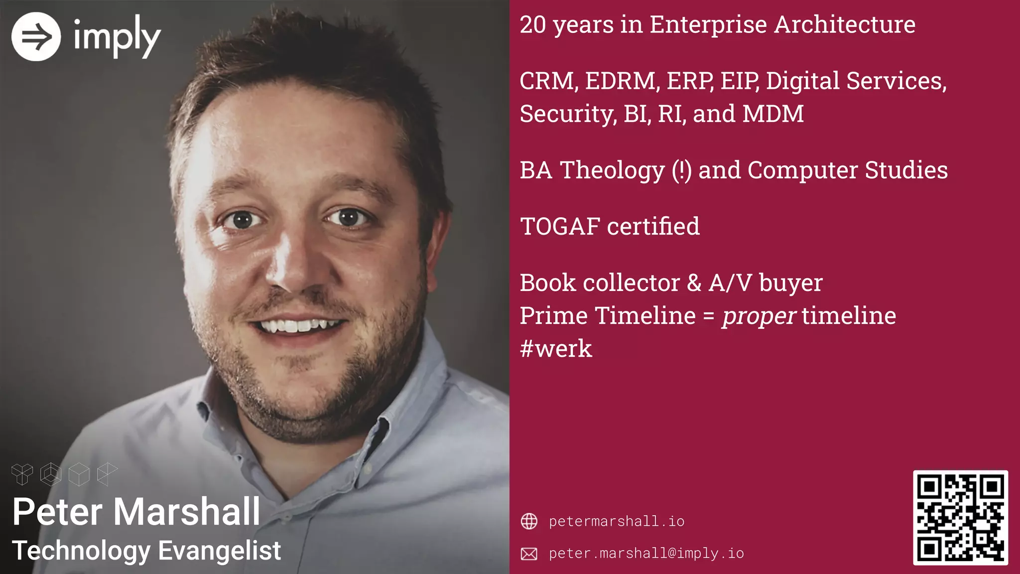peter.marshall@imply.io
20 years in Enterprise Architecture
CRM, EDRM, ERP, EIP, Digital Services,
Security, BI, RI, and MDM
BA Theology (!) and Computer Studies
TOGAF certiﬁed
Book collector & A/V buyer
Prime Timeline = proper timeline
#werk
petermarshall.io
 