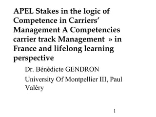 1
APEL Stakes in the logic of
Competence in Carriers’
Management A Competencies
carrier track Management  » in
France and lifelong learning
perspective
Dr. Bénédicte GENDRON
University Of Montpellier III, Paul
Valéry
 