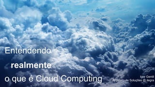 Entendendo
realmente
o que é Cloud Computing Igor Gentil
Arquiteto de Soluções @ ilegra
 