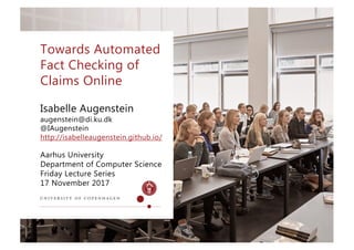 Aarhus University
Department of Computer Science
Friday Lecture Series
17 November 2017
Isabelle Augenstein
augenstein@di.ku.dk
@IAugenstein
http://isabelleaugenstein.github.io/
Towards Automated
Fact Checking of
Claims Online
 