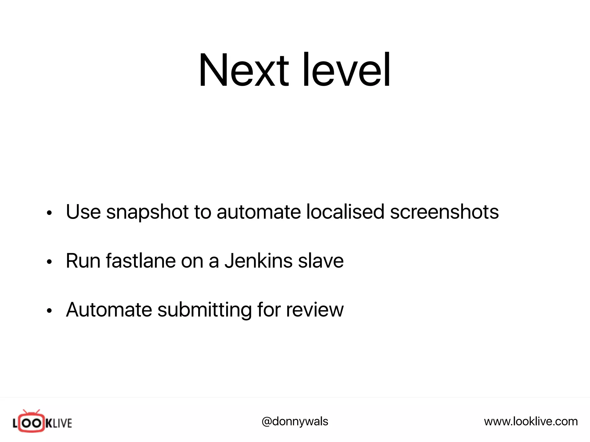 www.looklive.com@donnywals
Next level
• Use snapshot to automate localised screenshots
• Run fastlane on a Jenkins slave
• Automate submitting for review
 