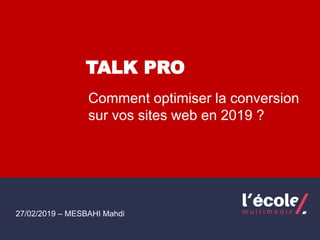 /
27/02/2019 – MESBAHI Mahdi
Comment optimiser la conversion
sur vos sites web en 2019 ?
TALK PRO
 