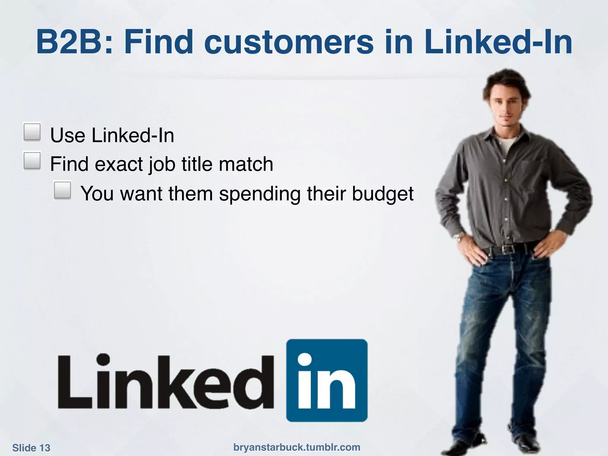B2B: Find customers in Linked-In!

  !     Use Linked-In!
  !     Find exact job title match!
        ! You want them spending their budget!




Slide 13!                 bryanstarbuck.tumblr.com!
 