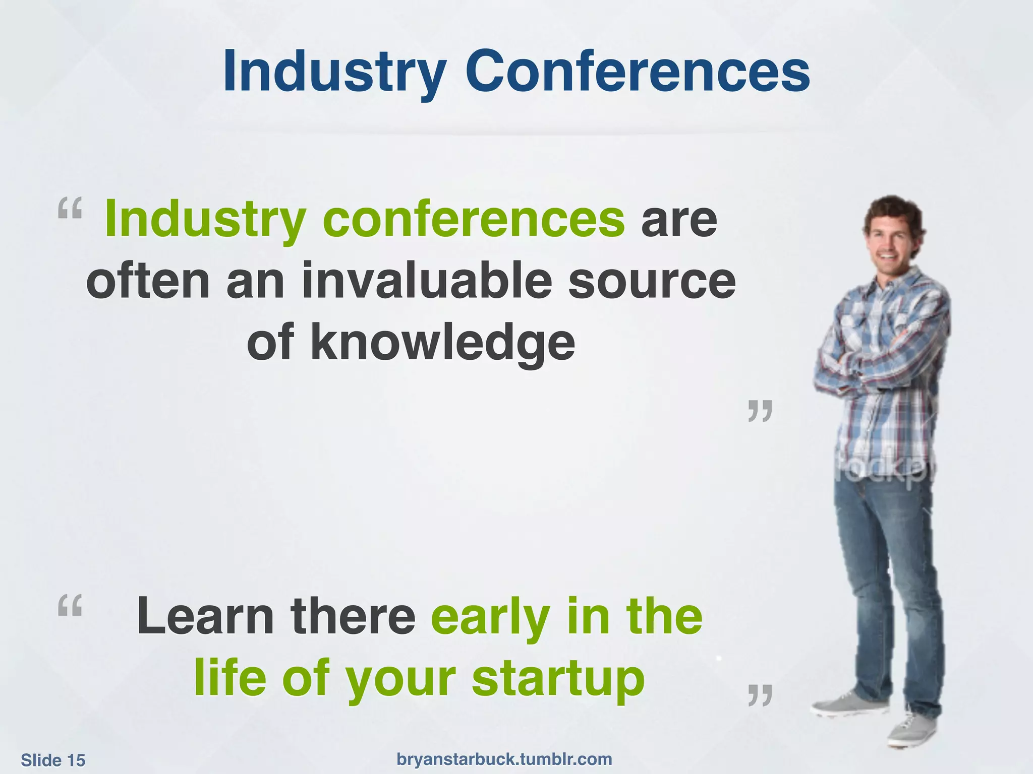 Industry Conferences!

    “!   Industry conferences are
        often an invaluable source
               of knowledge!
                                                   ”!

    “!      Learn there early in the
              life of your startup!
Slide 15!              bryanstarbuck.tumblr.com!
                                                   ”!
 