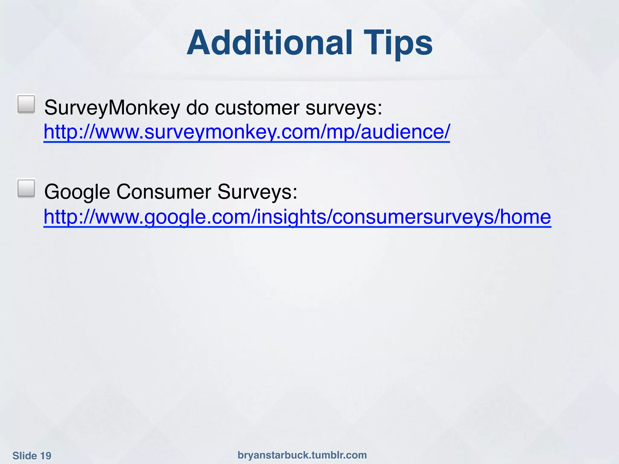 Additional Tips!
!     SurveyMonkey do customer surveys:
      http://www.surveymonkey.com/mp/audience/!

!     Google Consumer Surveys:
      http://www.google.com/insights/consumersurveys/home!




Slide 19!                bryanstarbuck.tumblr.com!
 