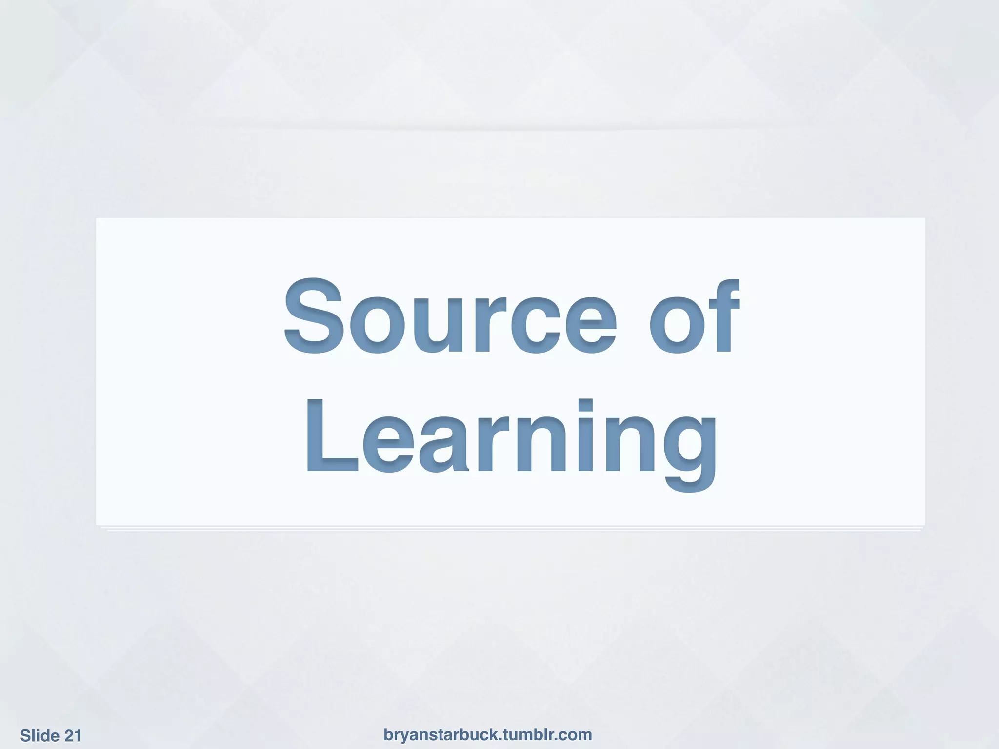 Source of
            Learning!

Slide 21!     bryanstarbuck.tumblr.com!
 