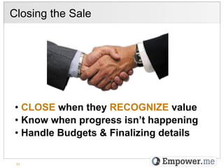 Closing the Sale




 •  CLOSE when they RECOGNIZE value
 •  Know when progress isn’t happening
 •  Handle Budgets & Finalizing details

 11
 