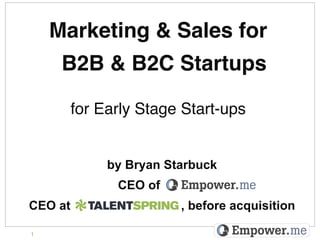 Marketing & Sales for  
     B2B & B2C Startups"
                     "

         for Early Stage Start-ups!


              by Bryan Starbuck
               CEO of       .
CEO at                   , before acquisition

1
 