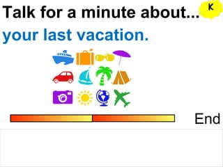 Talk for a minute about...
End
your last vacation.
KK
 