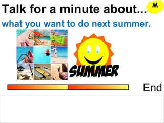 Talk for a minute about...
End
what you want to do next summer.
MM
 