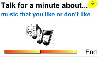 Talk for a minute about...
End
music that you like or don’t like.
GG
 