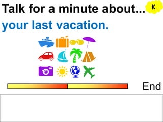 Talk for a minute about...
End
your last vacation.
K
 