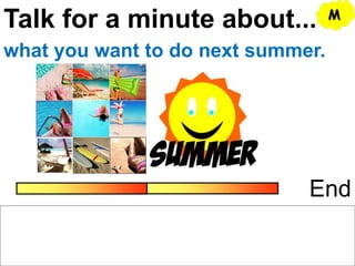 Talk for a minute about...
End
what you want to do next summer.
M
 