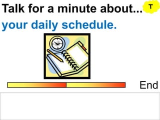 Talk for a minute about...
End
your daily schedule.
T
 