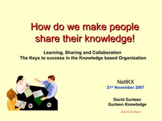 How do we make people share their knowledge! David Gurteen Gurteen Knowledge Learning, Sharing and Collaboration  The Keys to success in the Knowledge based Organization NetIKX 21 st  November 2007 