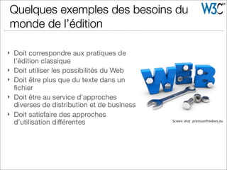 } Doit correspondre aux pratiques de
l’édition classique
} Doit utiliser les possibilités du Web
} Doit être plus que du texte dans un
ﬁchier
} Doit être au service d’approches
diverses de distribution et de business
} Doit satisfaire des approches
d’utilisation diﬀérentes Screen shot: premiumfreebies.eu
Quelques exemples des besoins du
monde de l’édition
 