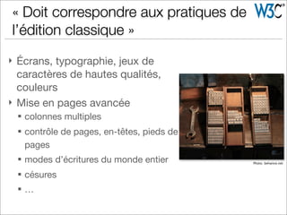 } Écrans, typographie, jeux de
caractères de hautes qualités,
couleurs
} Mise en pages avancée
§ colonnes multiples
§ contrôle de pages, en-têtes, pieds de
pages
§ modes d’écritures du monde entier
§ césures
§ …
« Doit correspondre aux pratiques de
l’édition classique »
Photo: behance.net
 
