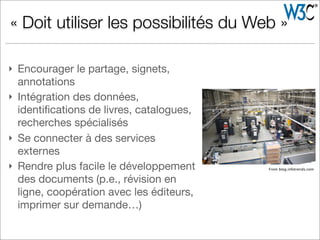 } Encourager le partage, signets,
annotations
} Intégration des données,
identiﬁcations de livres, catalogues,
recherches spécialisés
} Se connecter à des services
externes
} Rendre plus facile le développement
des documents (p.e., révision en
ligne, coopération avec les éditeurs,
imprimer sur demande…)
« Doit utiliser les possibilités du Web »
From blog.infotrends.com
 