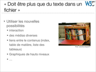 } Utiliser les nouvelles
possibilités
§ interaction
§ des médias diverses
§ liens entre le contenus (index,
table de matière, liste des
tableaux)
§ Graphiques de hauts niveaux
§ …
« Doit être plus que du texte dans un
ﬁchier »
Photo: suttonhoo.blogspot.fr
 
