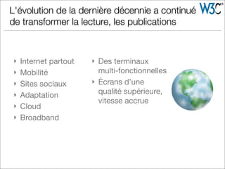 } Internet partout
} Mobilité
} Sites sociaux
} Adaptation
} Cloud
} Broadband
} Des terminaux
multi-fonctionnelles
} Écrans d’une
qualité supérieure,
vitesse accrue
L'évolution de la dernière décennie a continué
de transformer la lecture, les publications
 