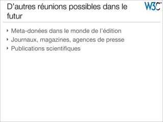 } Meta-donées dans le monde de l’édition
} Journaux, magazines, agences de presse
} Publications scientiﬁques
D’autres réunions possibles dans le
futur
 