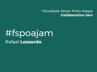 #fspoajam
Rafael Lossurdo
Faculdade Senac Porto Alegre
Collaboration Jam
 