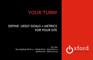 YOUR TURN! 
DEFINE LIKELY GOALS + METRICS 
FOR YOUR SITE 
! 
! 
Bev May 
Beverly@OxfordTech.us @OxfordTech OxfordTech.us 
@UXAwards UXAwards.org 
 