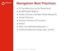 Navigation Best Practices 
▪ 7x7 guideline (not just for PowerPoint!) 
▪ Breadth/Depth Balance 
▪ Simple, Common, Standard Words (Research) 
▪ Home/ Overview 
▪ Persistent, Pervasive & Consistent 
▪ Stateful 
▪ Clear rules (alphabetical/popular…) 
▪ Traditional placements (logo, login, search) 
GA: Content Sites l August 2014 
 