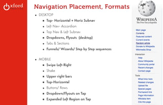 Navigation Placement, Formats 
▪ DESKTOP 
▪ Top- Horizontal + Horiz Subnav 
▪ Left Nav- Accordion 
▪ Top Nav & Left Subnav 
▪ Dropdowns, Flyouts (desktop) 
▪ Tabs & Sections 
▪ Funnels/ Wizards/ Step by Step sequences 
! 
▪ MOBILE 
▪ Swipe Left-Right 
▪ Shake 
▪ Upper right bars 
▪ Top-Horizontal 
▪ Buttons/ Rows 
▪ Dropdown/Flyouts on Tap 
▪ Expanded Left Region on Tap 
GA: Content Sites l August 2014 
 