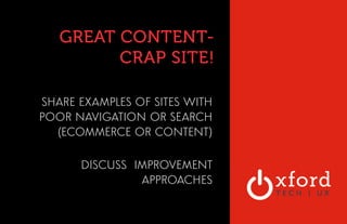 GREAT CONTENT-CRAP 
SITE! 
SHARE EXAMPLES OF SITES WITH 
POOR NAVIGATION OR SEARCH 
(ECOMMERCE OR CONTENT) 
DISCUSS IMPROVEMENT 
APPROACHES 
 