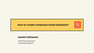 how to create conscious travel solutions?
santeri lehtonen
rethinking tourism
GreenBuzz Berlin
 