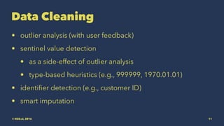 Data Cleaning
• outlier analysis (with user feedback)
• sentinel value detection
• as a side-effect of outlier analysis
• type-based heuristics (e.g., 999999, 1970.01.01)
• identiﬁer detection (e.g., customer ID)
• smart imputation
© H2O.ai, 2016 11
 