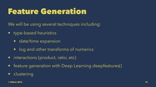 Feature Generation
We will be using several techniques including:
• type-based heuristics
• date/time expansion
• log and other transforms of numerics
• interactions (product, ratio, etc)
• feature generation with Deep Learning deepfeatures()
• clustering
© H2O.ai, 2016 12
 
