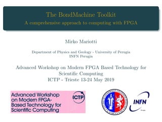 The BondMachine Toolkit
A comprehensive approach to computing with FPGA
Mirko Mariotti
Department of Physics and Geology - University of Perugia
INFN Perugia
Advanced Workshop on Modern FPGA Based Technology for
Scientific Computing
ICTP - Trieste 13-24 May 2019
 