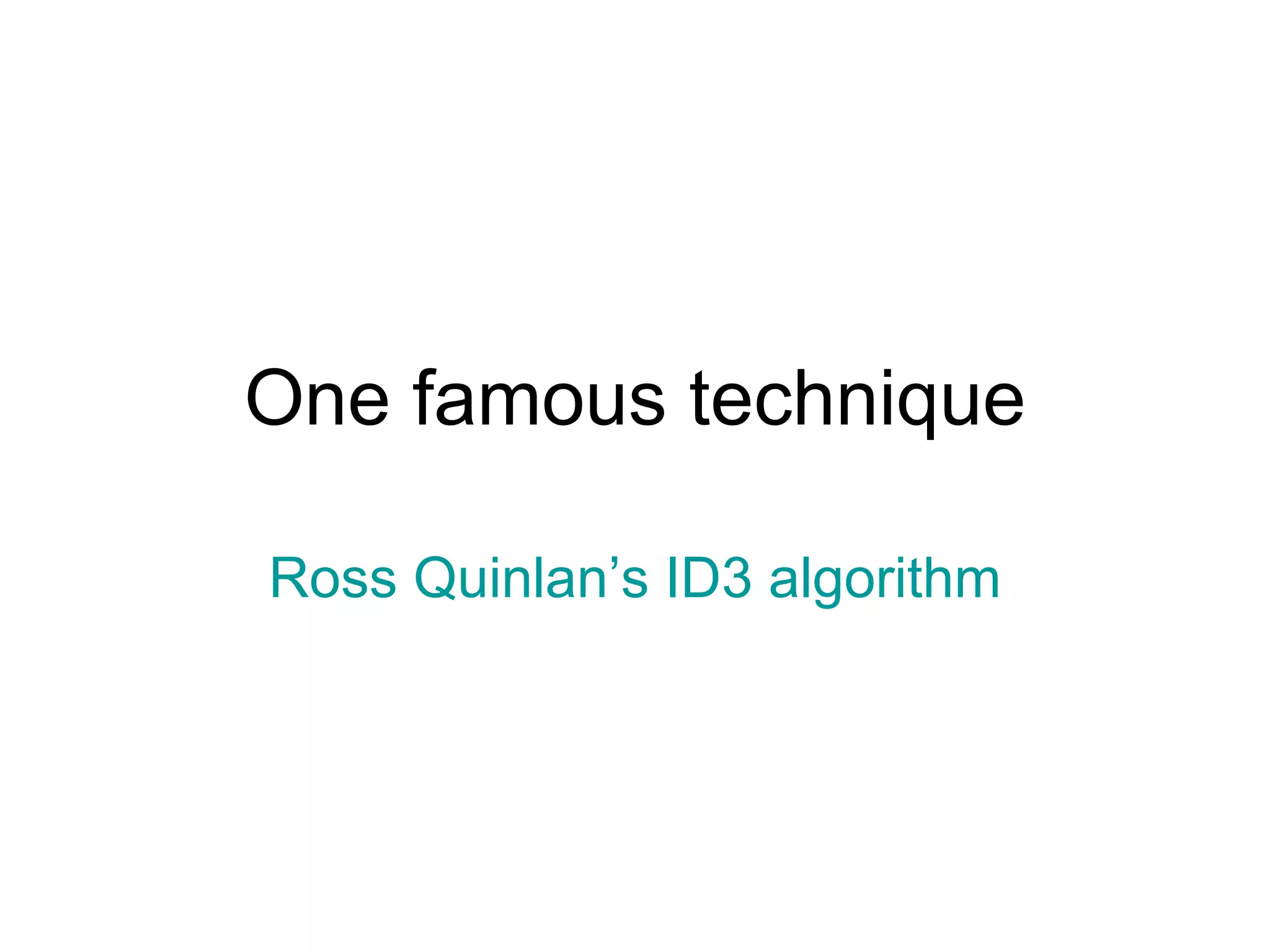 One famous technique Ross Quinlan’s ID3 algorithm 