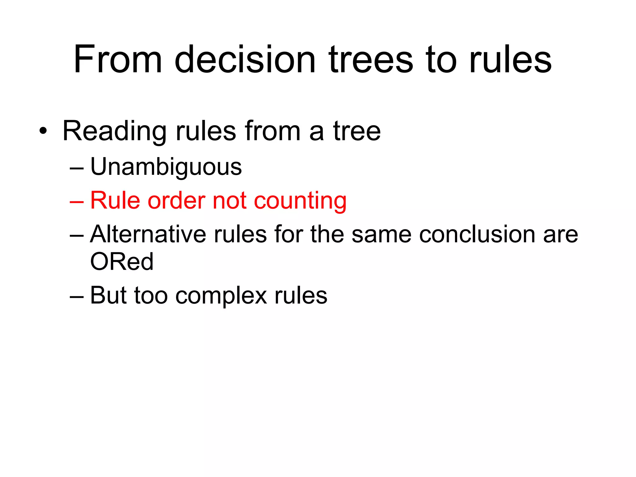 From decision trees to rules  Reading rules from a tree Unambiguous  Rule order not counting Alternative rules for the same conclusion are ORed But too complex rules 