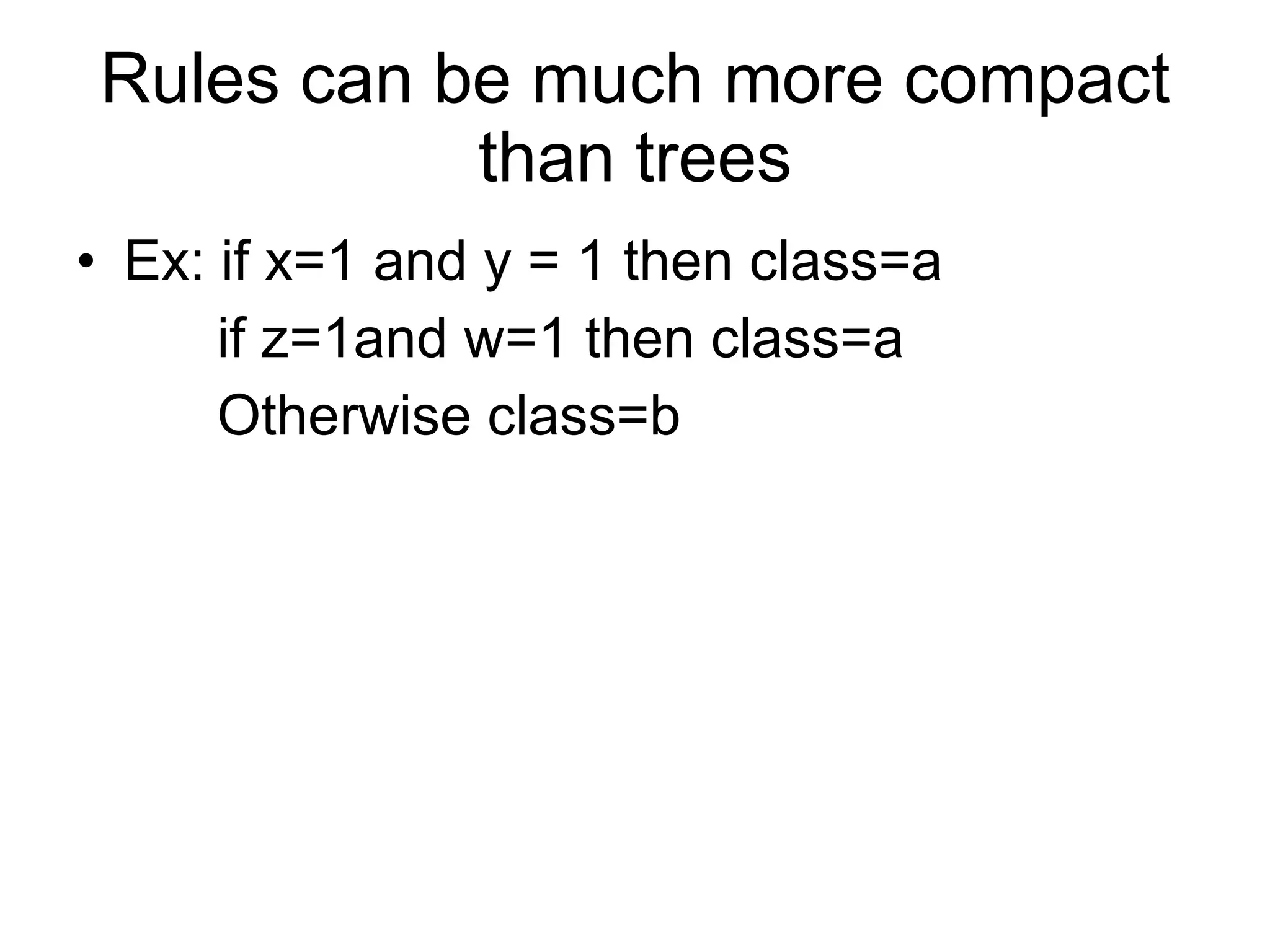 Rules can be much more compact than trees Ex: if x=1 and y = 1 then class=a if z=1and w=1 then class=a Otherwise class=b  