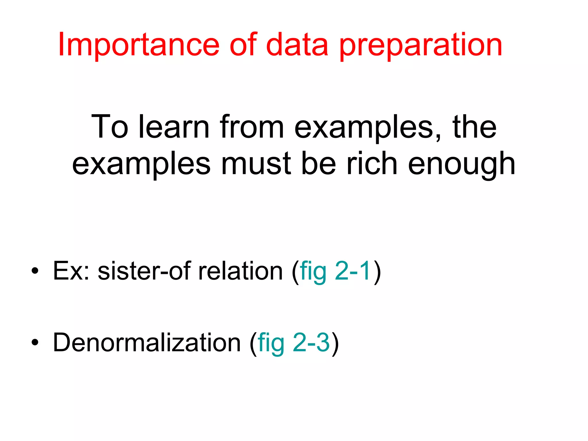 To learn from examples, the examples must be rich enough Ex: sister-of relation ( fig 2-1 ) Denormalization ( fig 2-3 ) Importance of data preparation 