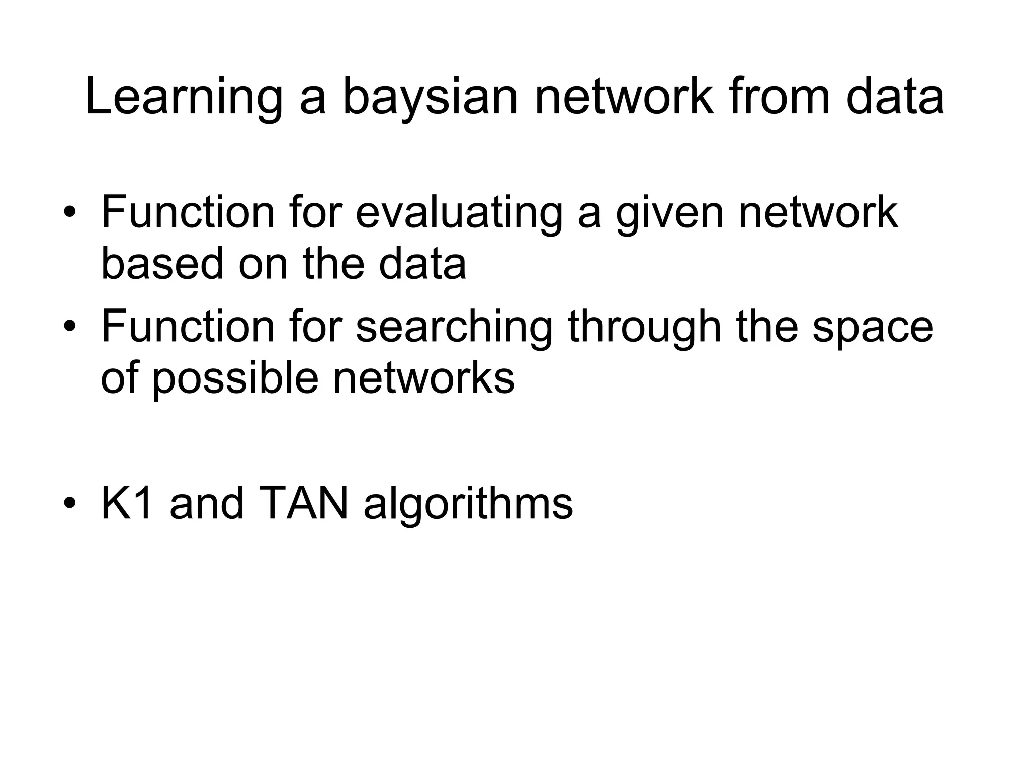 Learning a baysian network from data Function for evaluating a given network based on the data Function for searching through the space of possible networks K1 and TAN algorithms 