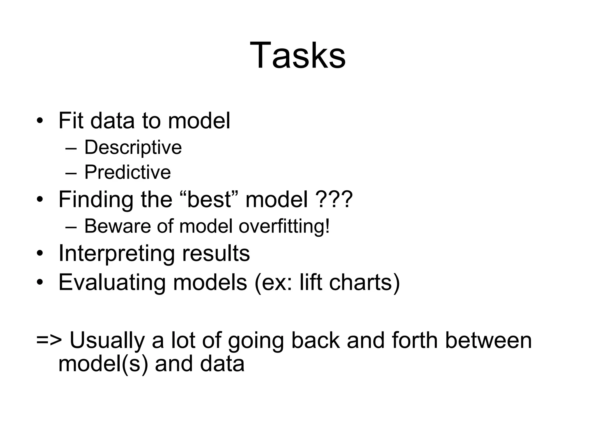Tasks Fit data to model Descriptive Predictive Finding the “best” model ??? Beware of model overfitting! Interpreting results Evaluating models (ex: lift charts) => Usually a lot of going back and forth between model(s) and data 