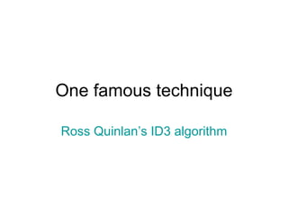 One famous technique Ross Quinlan’s ID3 algorithm 