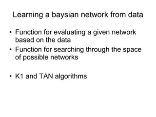 Learning a baysian network from data Function for evaluating a given network based on the data Function for searching through the space of possible networks K1 and TAN algorithms 