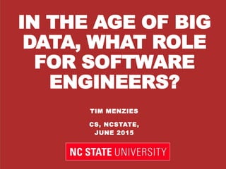 IN THE AGE OF BIG
DATA, WHAT ROLE
FOR SOFTWARE
ENGINEERS?
TIM MENZIES
CS, NCSTATE,
JUNE 2015
 