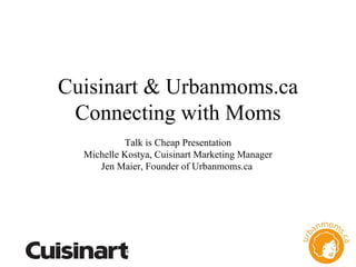 Cuisinart & Urbanmoms.ca Connecting with Moms Talk is Cheap Presentation Michelle Kostya, Cuisinart Marketing Manager Jen Maier, Founder of Urbanmoms.ca  