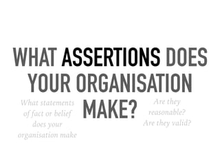 WHAT ASSERTIONS DOES
YOUR ORGANISATION
MAKE?What statements
of fact or belief
does your
organisation make
Are they
reasonable? 
Are they valid?
 