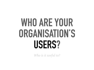WHO ARE YOUR
ORGANISATION’S
USERS?
Who is it useful to?
 