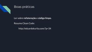 Boas práticas
Ler sobre refatoração e código limpo.
Resumo Clean Code:
http://eduardokurita.com/?p=34
 