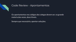 Code Review - Apontamentos
Os apontamentos nos códigos dos colegas devem ser, na grande
maioria das vezes, descritíveis.
Sempre que necessário, apontar soluções.
 