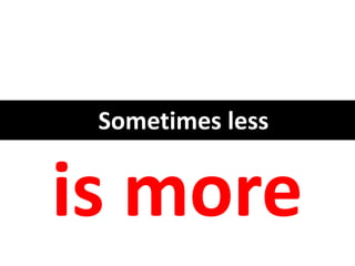 Sometimes less
is more
 